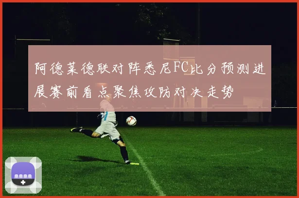 阿德莱德联对阵悉尼FC比分预测进展赛前看点聚焦攻防对决走势