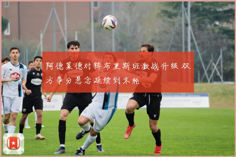 阿德莱德对阵布里斯班激战升级 双方争分悬念延续到末轮