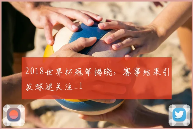 2018世界杯冠军揭晓，赛事结果引发球迷关注_1