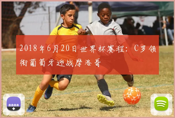 2018年6月20日世界杯赛程：C罗领衔葡萄牙迎战摩洛哥