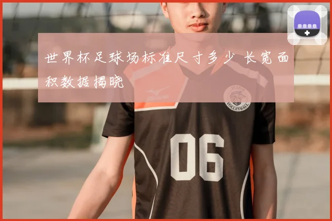世界杯足球场标准尺寸多少 长宽面积数据揭晓