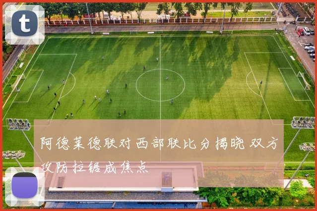 阿德莱德联对西部联比分揭晓 双方攻防拉锯成焦点