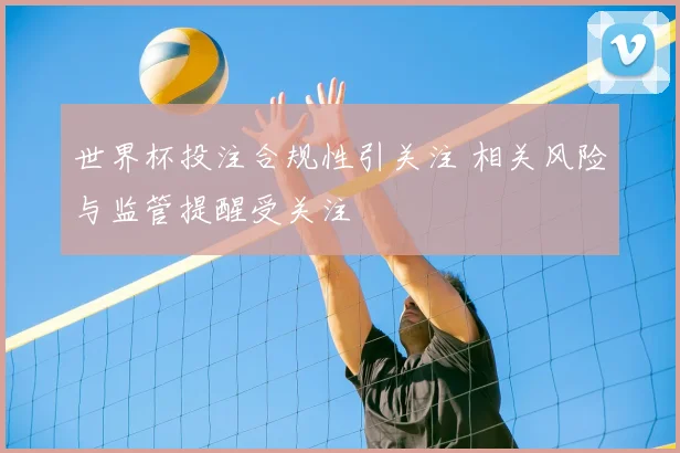 世界杯投注合规性引关注 相关风险与监管提醒受关注