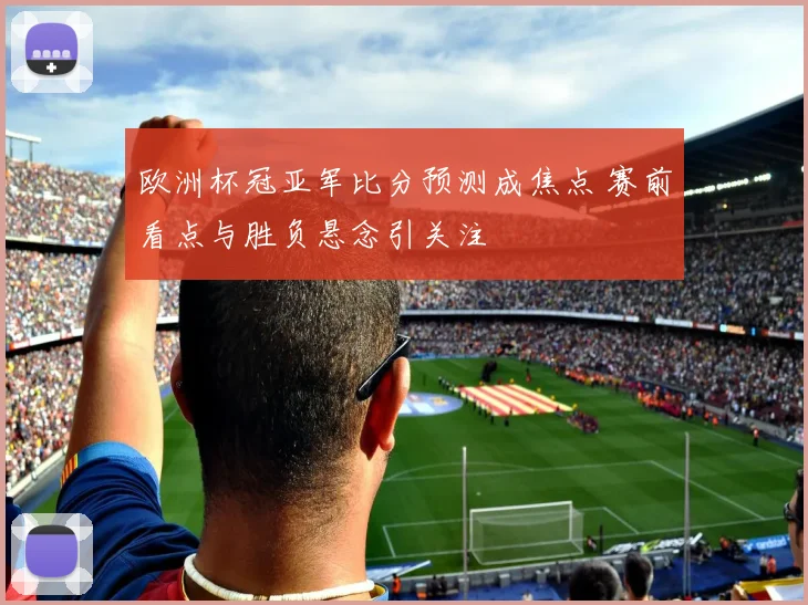 欧洲杯冠亚军比分预测成焦点 赛前看点与胜负悬念引关注