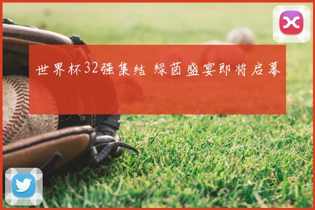 世界杯32强集结 绿茵盛宴即将启幕