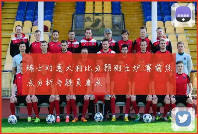 瑞士对意大利比分预测出炉 赛前焦点分析与胜负看点
