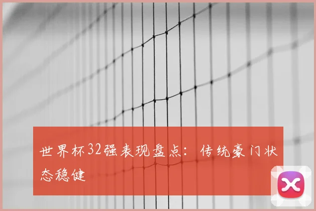 世界杯32强表现盘点：传统豪门状态稳健