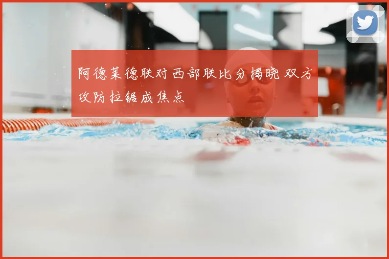 阿德莱德联对西部联比分揭晓 双方攻防拉锯成焦点