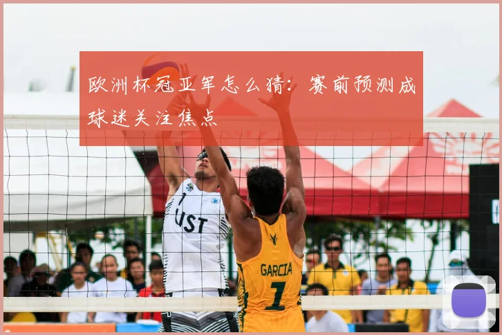 欧洲杯冠亚军怎么猜：赛前预测成球迷关注焦点