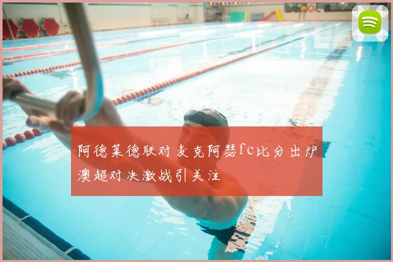 阿德莱德联对麦克阿瑟fc比分出炉澳超对决激战引关注
