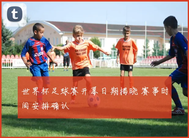世界杯足球赛开幕日期揭晓 赛事时间安排确认