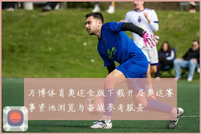 万博体育奥运会版下载开启奥运赛事资讯浏览与备战参考服务