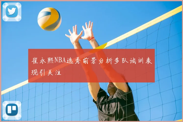 崔永熙NBA选秀前景分析多队试训表现引关注