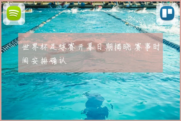 世界杯足球赛开幕日期揭晓 赛事时间安排确认