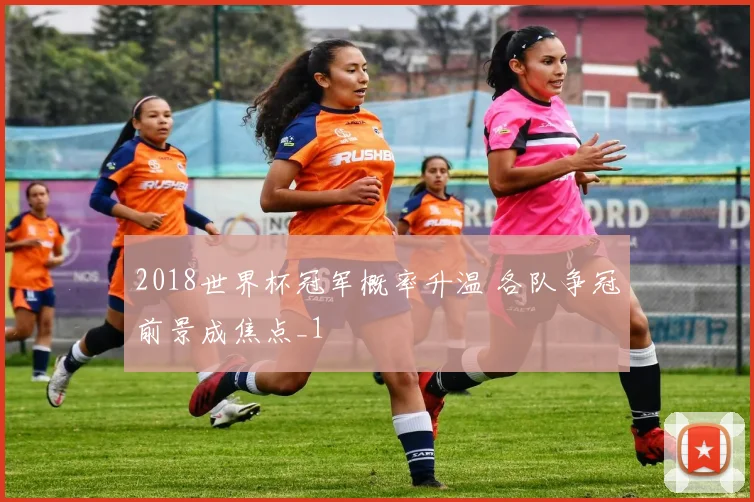2018世界杯冠军概率升温 各队争冠前景成焦点_1